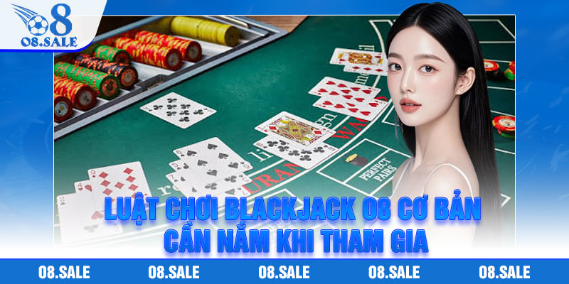 Luật chơi Blackjack O8 cơ bản cần nắm khi tham gia
