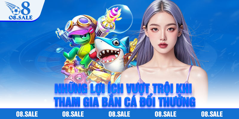 Những lợi ích vượt trội khi tham gia bắn cá đổi thưởng
