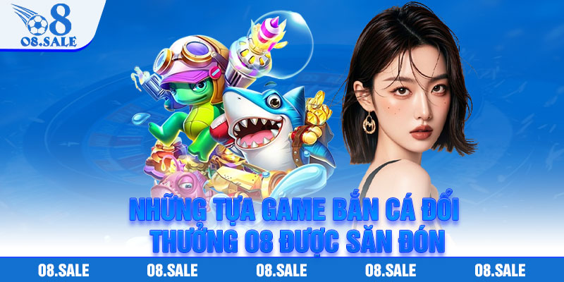 Những tựa game bắn cá đổi thưởng O8 được săn đón