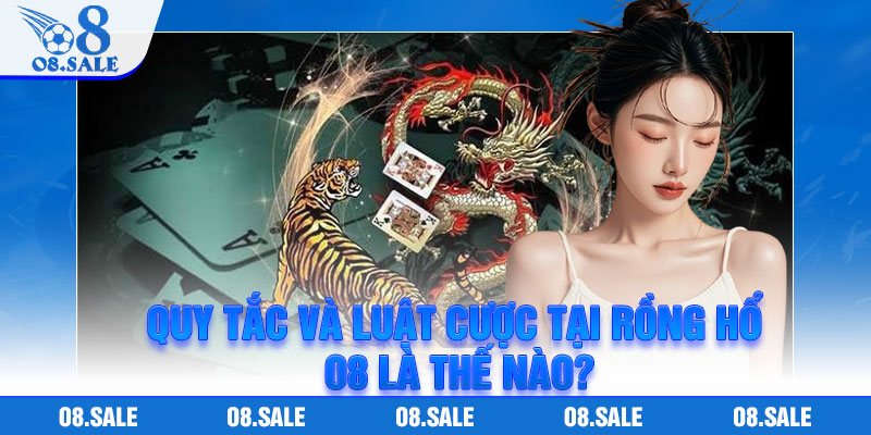 Quy tắc và luật cược tại Rồng Hổ O8 là thế nào?